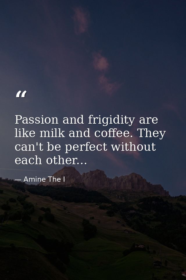 Passion and frigidity are like milk and coffee. They can't be perfect without each other... — Amine The I
