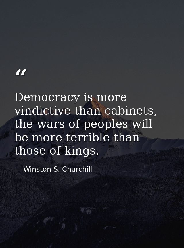 Democracy is more vindictive than cabinets, the wars of peoples will be more terrible than those of kings. — Winston S. Churchill