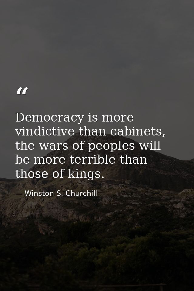 Democracy is more vindictive than cabinets, the wars of peoples will be more terrible than those of kings. — Winston S. Churchill