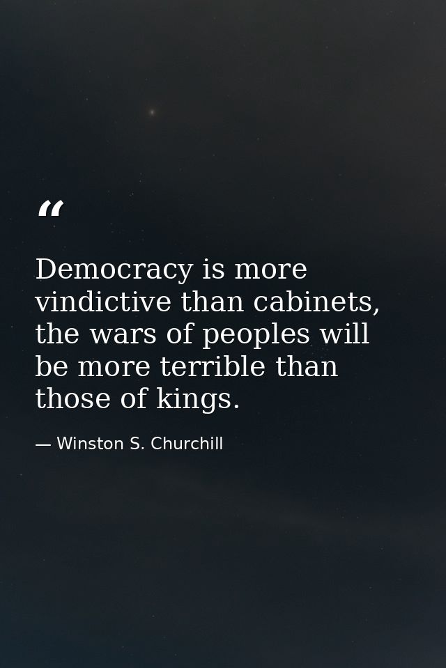 Democracy is more vindictive than cabinets, the wars of peoples will be more terrible than those of kings. — Winston S. Churchill