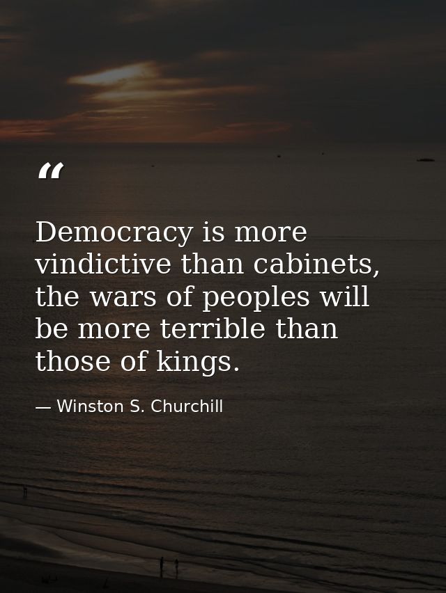 Democracy is more vindictive than cabinets, the wars of peoples will be more terrible than those of kings. — Winston S. Churchill