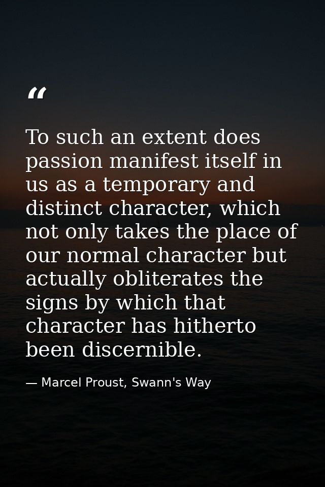 To such an extent does passion manifest itself in us as a temporary and distinct character, which not only takes the pla — Marcel Proust, Swann's Way