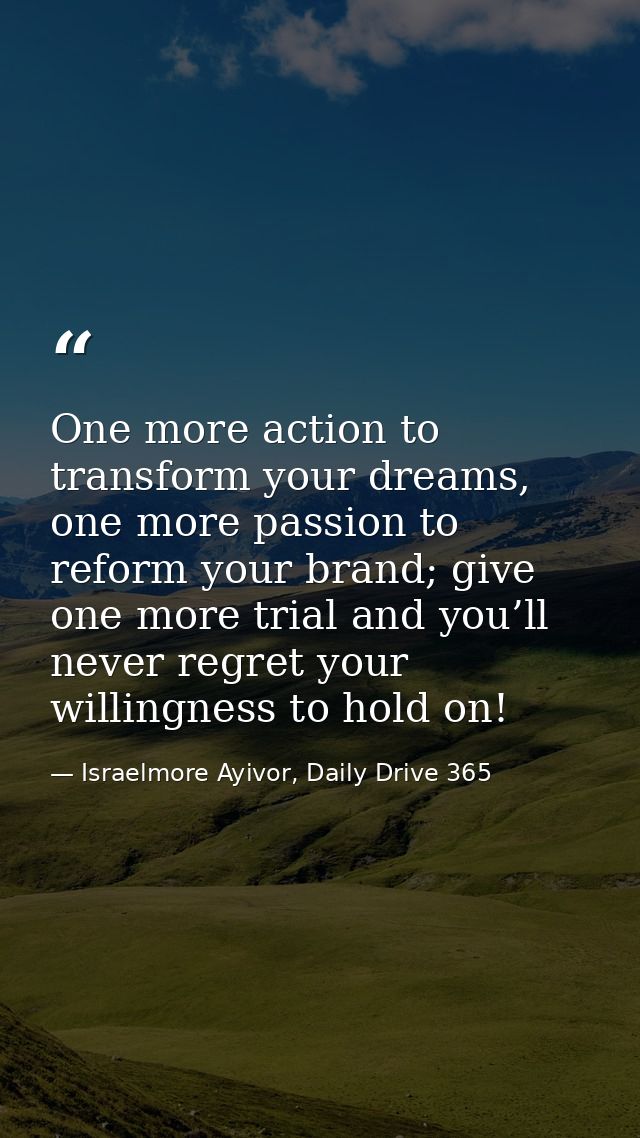 One more action to transform your dreams, one more passion to reform your brand; give one more trial and you’ll never re — Israelmore Ayivor, Daily Drive 365