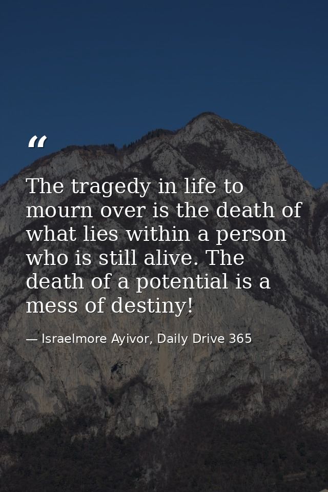 The tragedy in life to mourn over is the death of what lies within a person who is still alive. The death of a potential — Israelmore Ayivor, Daily Drive 365