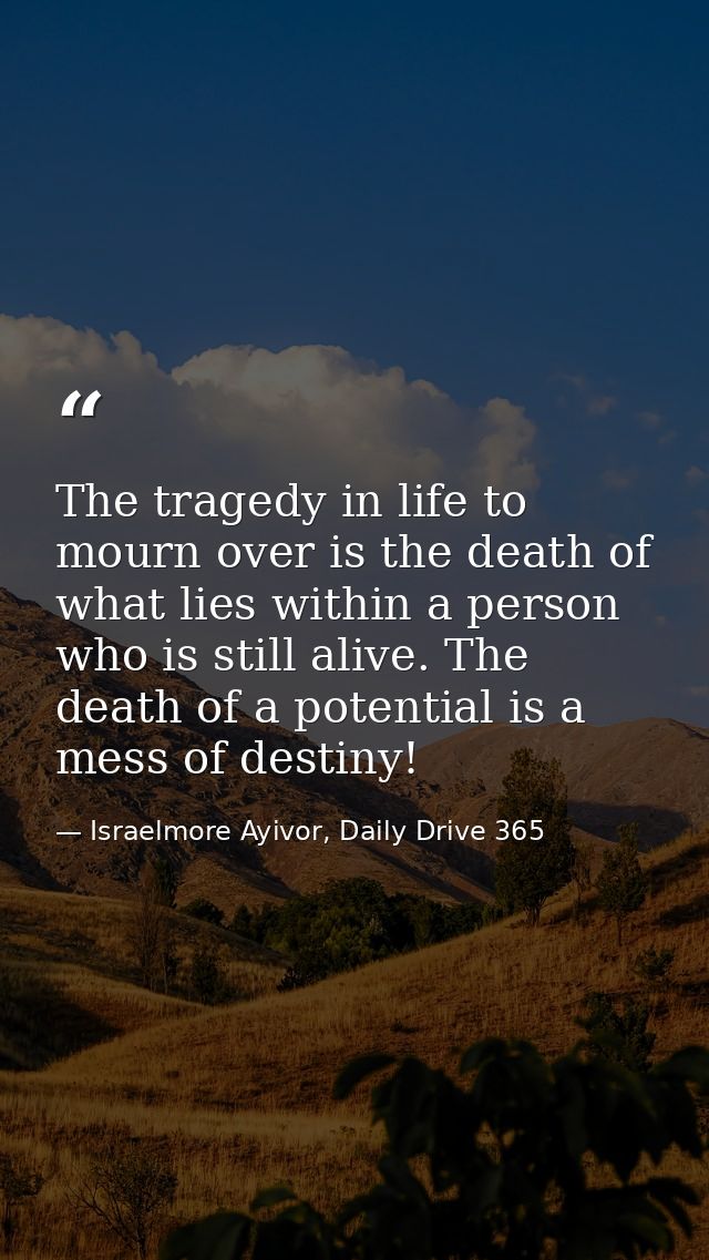 The tragedy in life to mourn over is the death of what lies within a person who is still alive. The death of a potential — Israelmore Ayivor, Daily Drive 365