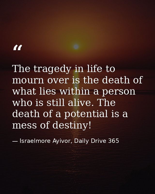 The tragedy in life to mourn over is the death of what lies within a person who is still alive. The death of a potential — Israelmore Ayivor, Daily Drive 365
