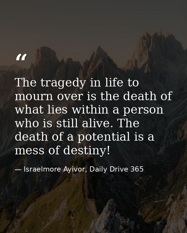 The tragedy in life to mourn over is the death of what lies within a person who is still alive. The death of a potential — Israelmore Ayivor, Daily Drive 365