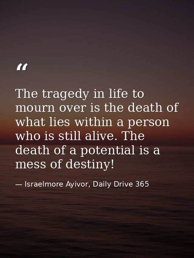 The tragedy in life to mourn over is the death of what lies within a person who is still alive. The death of a potential — Israelmore Ayivor, Daily Drive 365