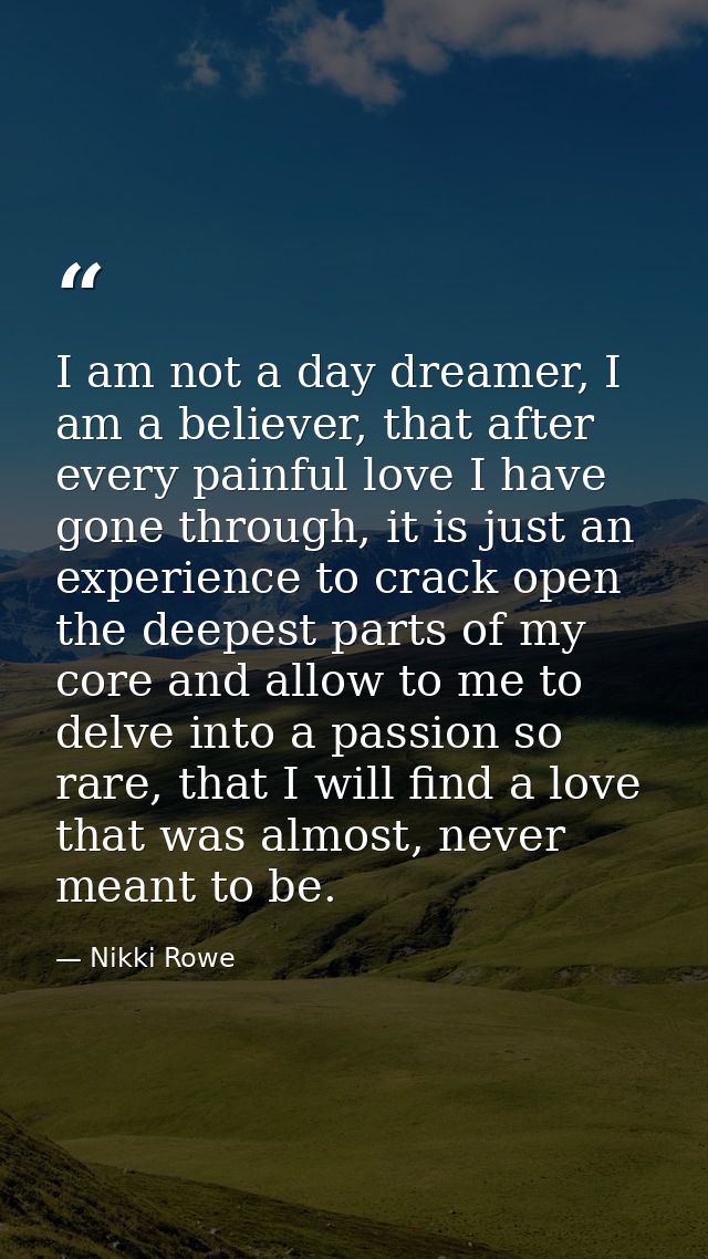 I am not a day dreamer, I am a believer, that after every painful love I have gone through, it is just an experience to  — Nikki Rowe