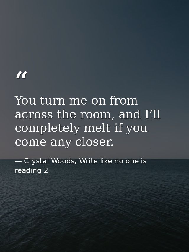 You turn me on from across the room, and I’ll completely melt if you come any closer. — Crystal Woods, Write like no one is reading 2