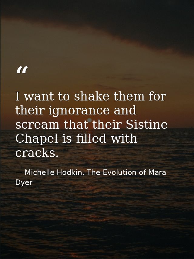 I want to shake them for their ignorance and scream that their Sistine Chapel is filled with cracks. — Michelle Hodkin, The Evolution of Mara Dyer
