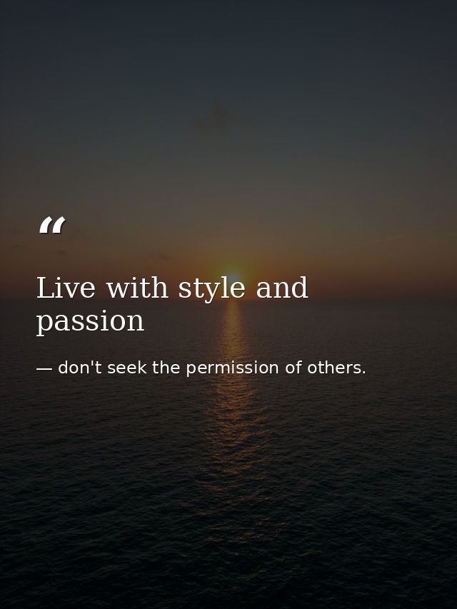 Live with style and passion — don't seek the permission of others.