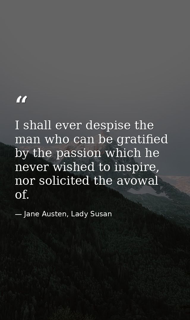 I shall ever despise the man who can be gratified by the passion which he never wished to inspire, nor solicited the avo — Jane Austen, Lady Susan