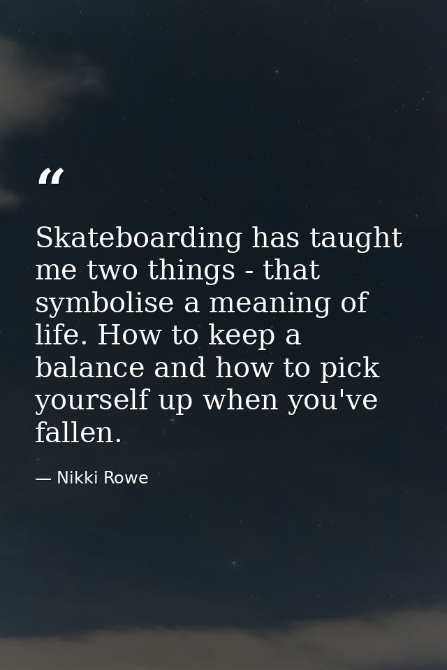 Skateboarding has taught me two things - that symbolise a meaning of life. How to keep a balance and how to pick yoursel — Nikki Rowe