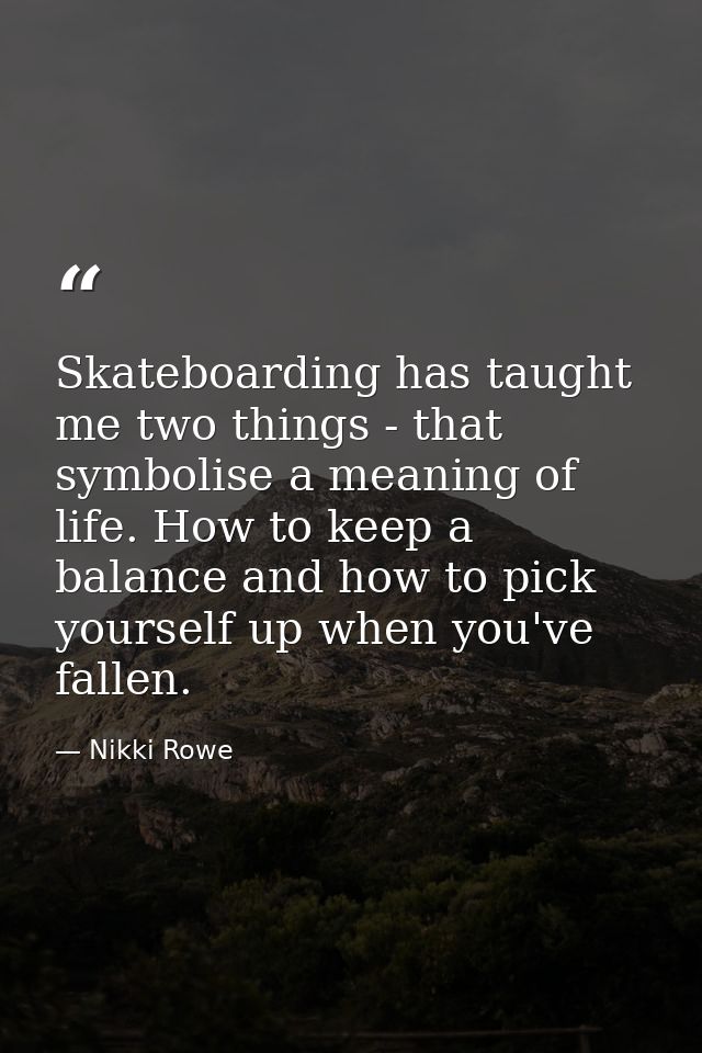 Skateboarding has taught me two things - that symbolise a meaning of life. How to keep a balance and how to pick yoursel — Nikki Rowe