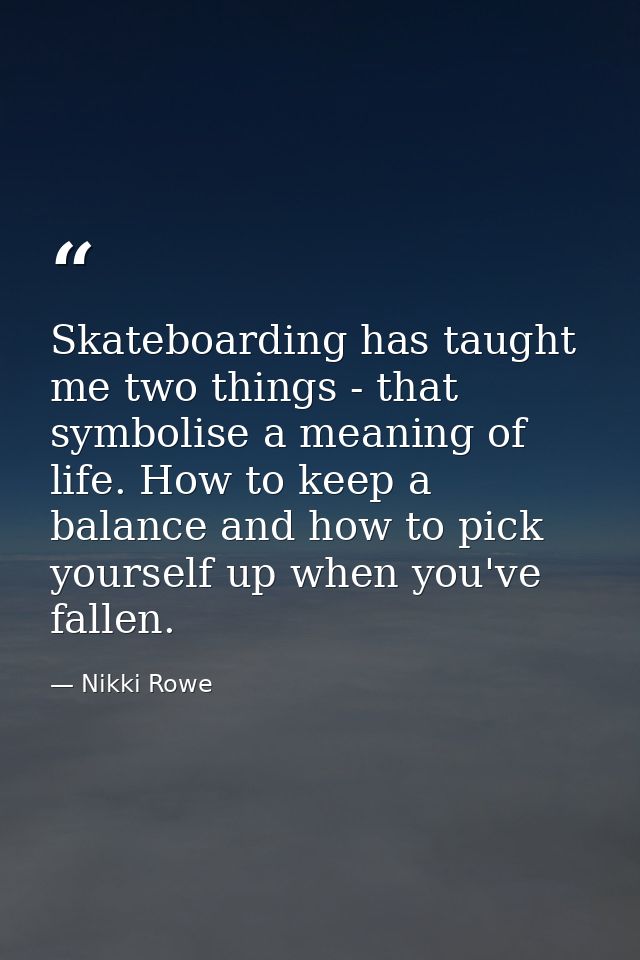 Skateboarding has taught me two things - that symbolise a meaning of life. How to keep a balance and how to pick yoursel — Nikki Rowe