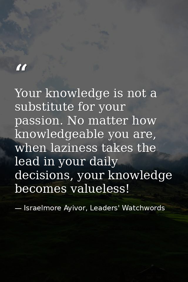 Your knowledge is not a substitute for your passion. No matter how knowledgeable you are, when laziness takes the lead i — Israelmore Ayivor, Leaders' Watchwords