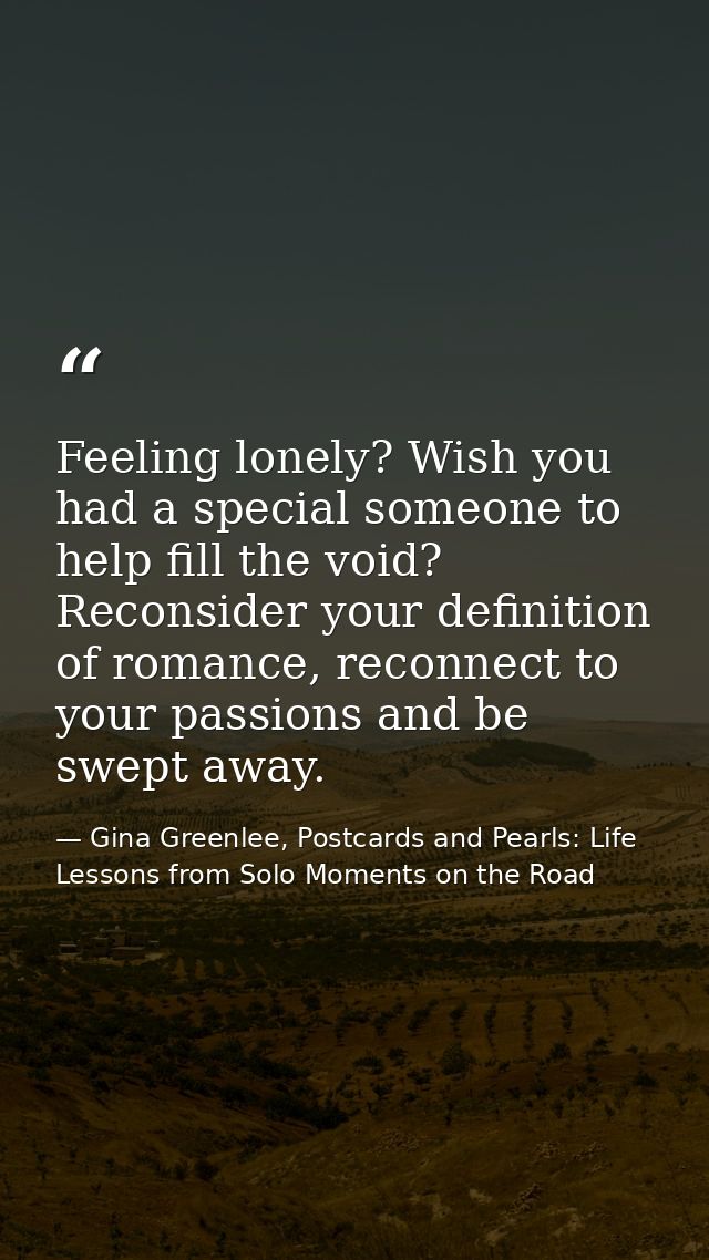 Feeling lonely? Wish you had a special someone to help fill the void? Reconsider your definition of romance, reconnect t — Gina Greenlee, Postcards and Pearls: Life Lessons from Solo Moments on the Road