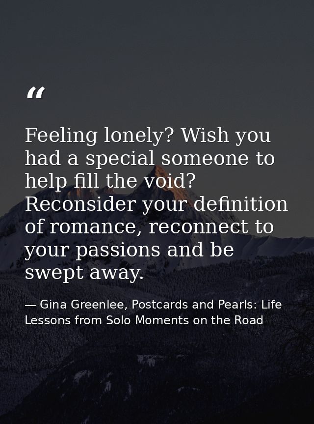 Feeling lonely? Wish you had a special someone to help fill the void? Reconsider your definition of romance, reconnect t — Gina Greenlee, Postcards and Pearls: Life Lessons from Solo Moments on the Road