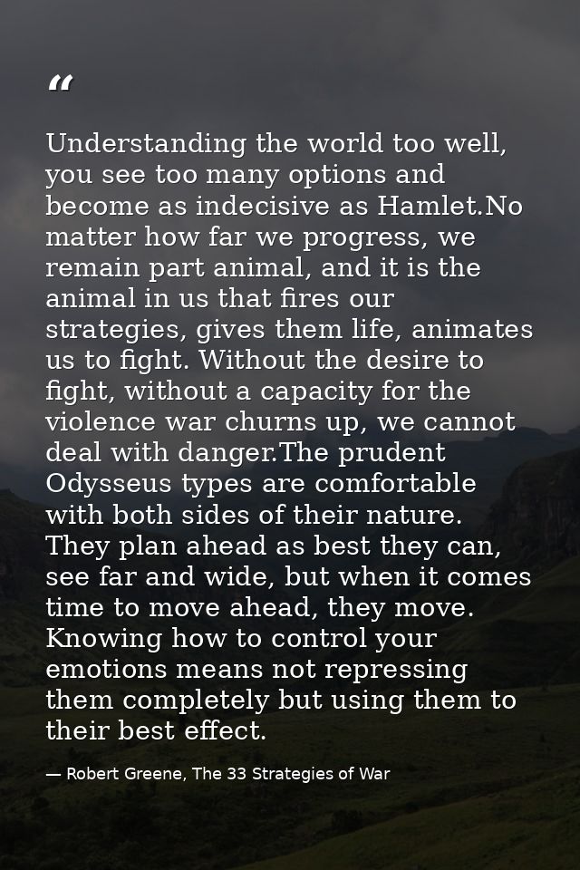 Understanding the world too well, you see too many options and become as indecisive as Hamlet.No matter how far we progr — Robert Greene, The 33 Strategies of War