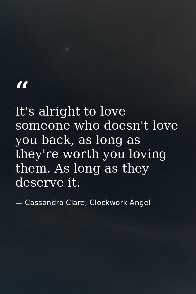 It's alright to love someone who doesn't love you back, as long as they're worth you loving them. As long as they deserv — Cassandra Clare, Clockwork Angel