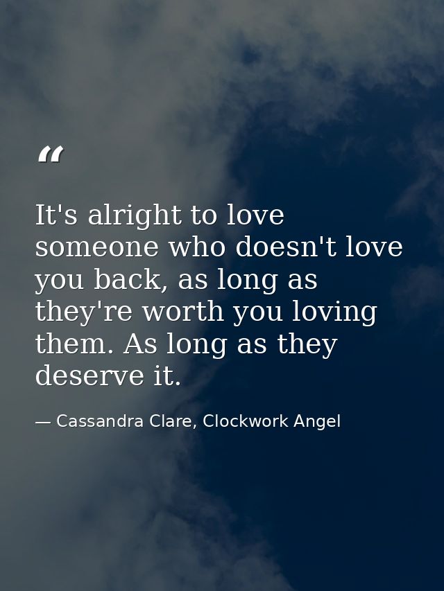 It's alright to love someone who doesn't love you back, as long as they're worth you loving them. As long as they deserv — Cassandra Clare, Clockwork Angel