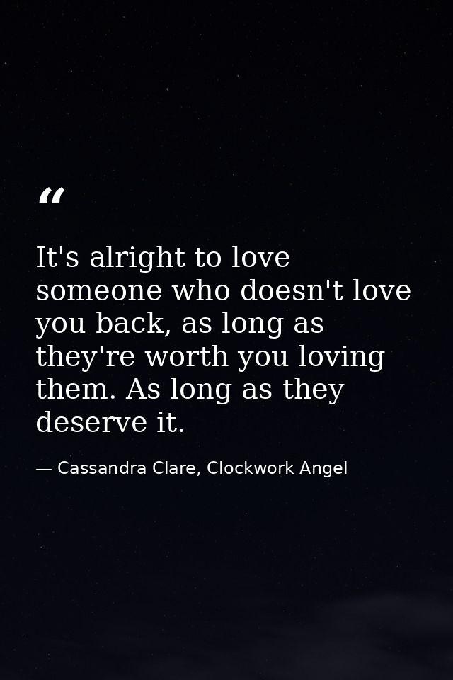 It's alright to love someone who doesn't love you back, as long as they're worth you loving them. As long as they deserv — Cassandra Clare, Clockwork Angel