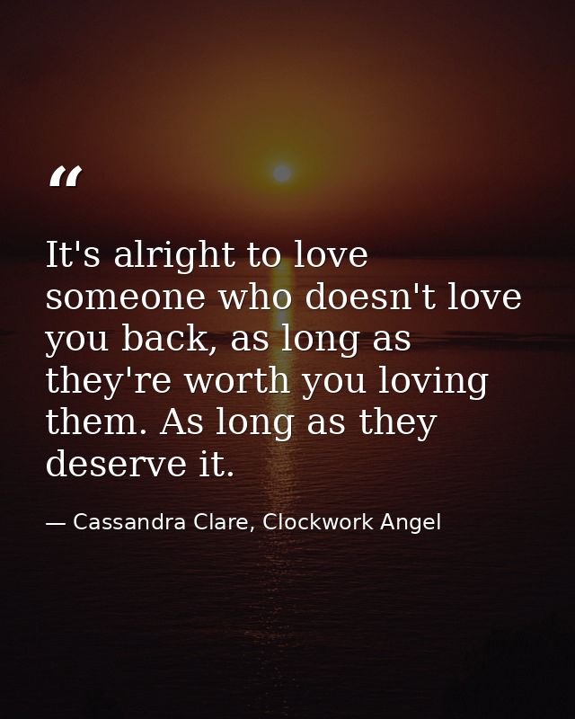 It's alright to love someone who doesn't love you back, as long as they're worth you loving them. As long as they deserv — Cassandra Clare, Clockwork Angel