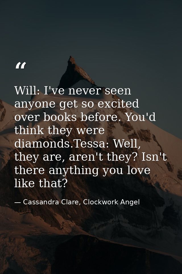 Will: I've never seen anyone get so excited over books before. You'd think they were diamonds.Tessa: Well, they are, are — Cassandra Clare, Clockwork Angel