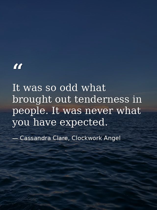It was so odd what brought out tenderness in people. It was never what you have expected. — Cassandra Clare, Clockwork Angel