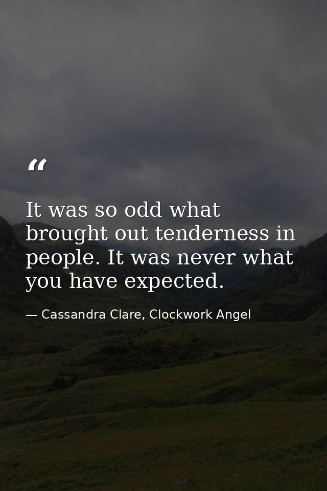 It was so odd what brought out tenderness in people. It was never what you have expected. — Cassandra Clare, Clockwork Angel