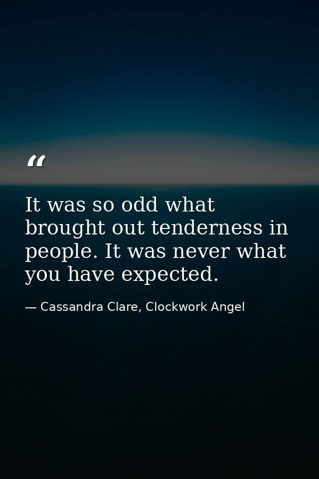 It was so odd what brought out tenderness in people. It was never what you have expected. — Cassandra Clare, Clockwork Angel
