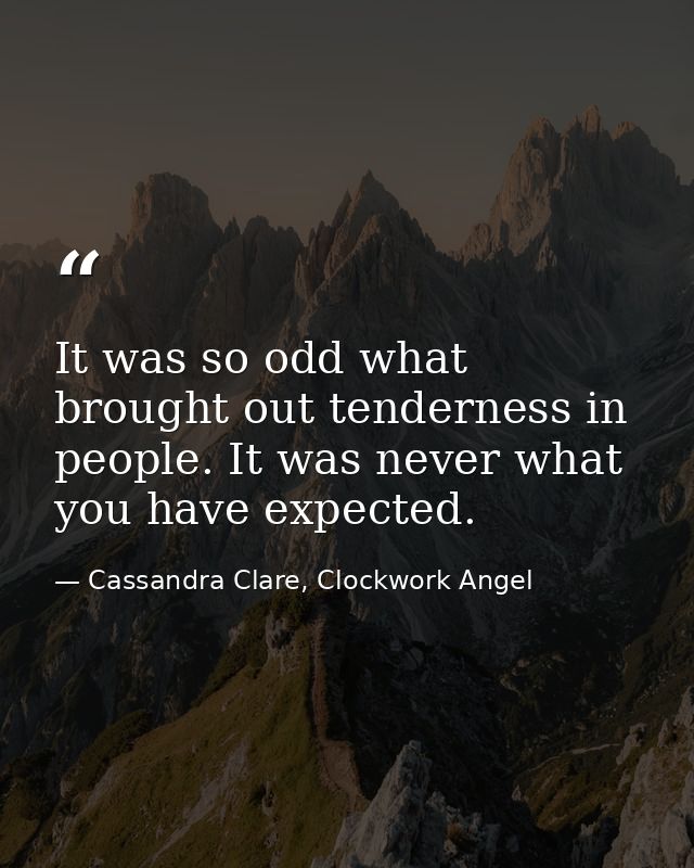 It was so odd what brought out tenderness in people. It was never what you have expected. — Cassandra Clare, Clockwork Angel