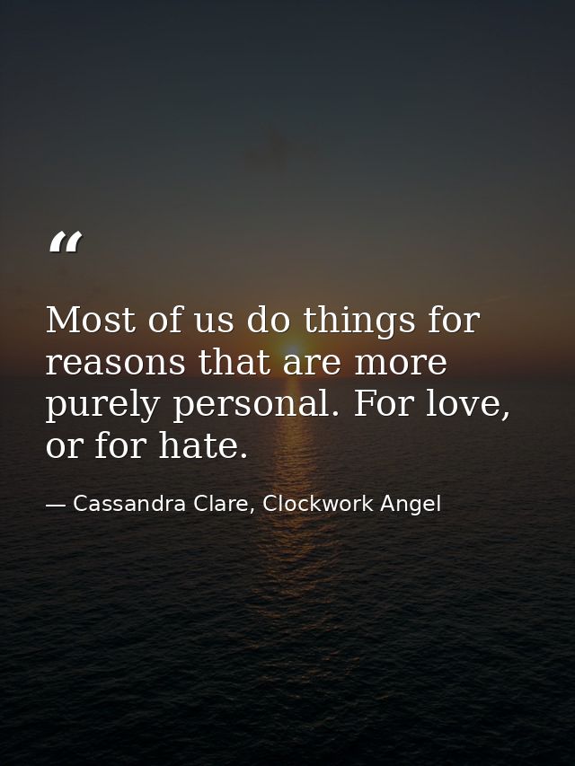 Most of us do things for reasons that are more purely personal. For love, or for hate. — Cassandra Clare, Clockwork Angel
