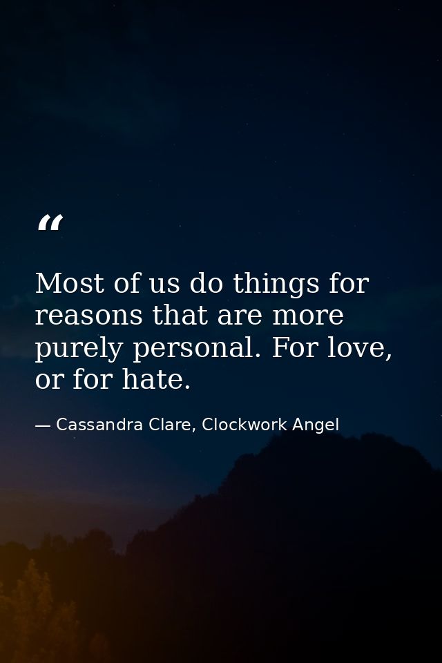 Most of us do things for reasons that are more purely personal. For love, or for hate. — Cassandra Clare, Clockwork Angel