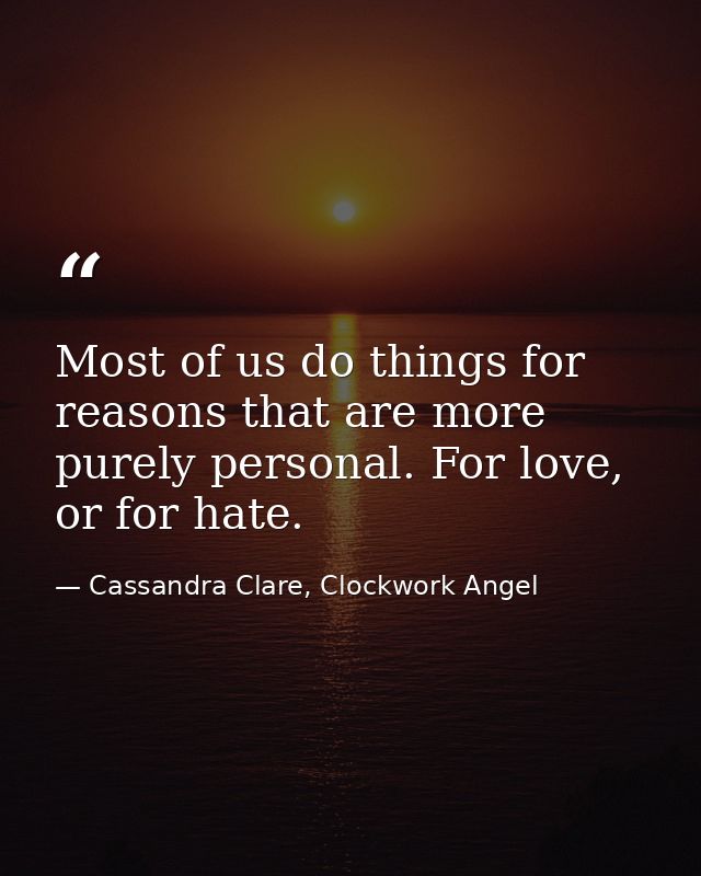 Most of us do things for reasons that are more purely personal. For love, or for hate. — Cassandra Clare, Clockwork Angel