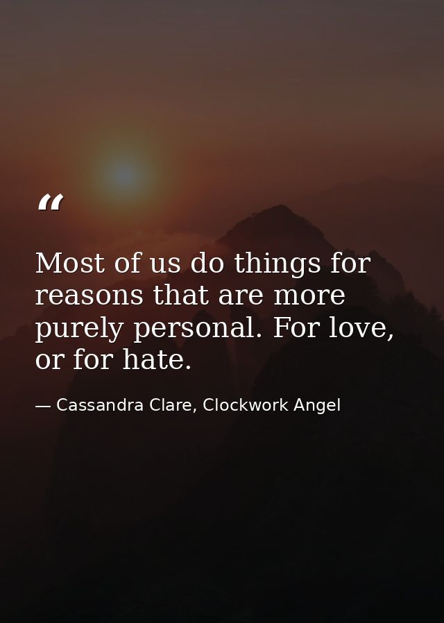 Most of us do things for reasons that are more purely personal. For love, or for hate. — Cassandra Clare, Clockwork Angel