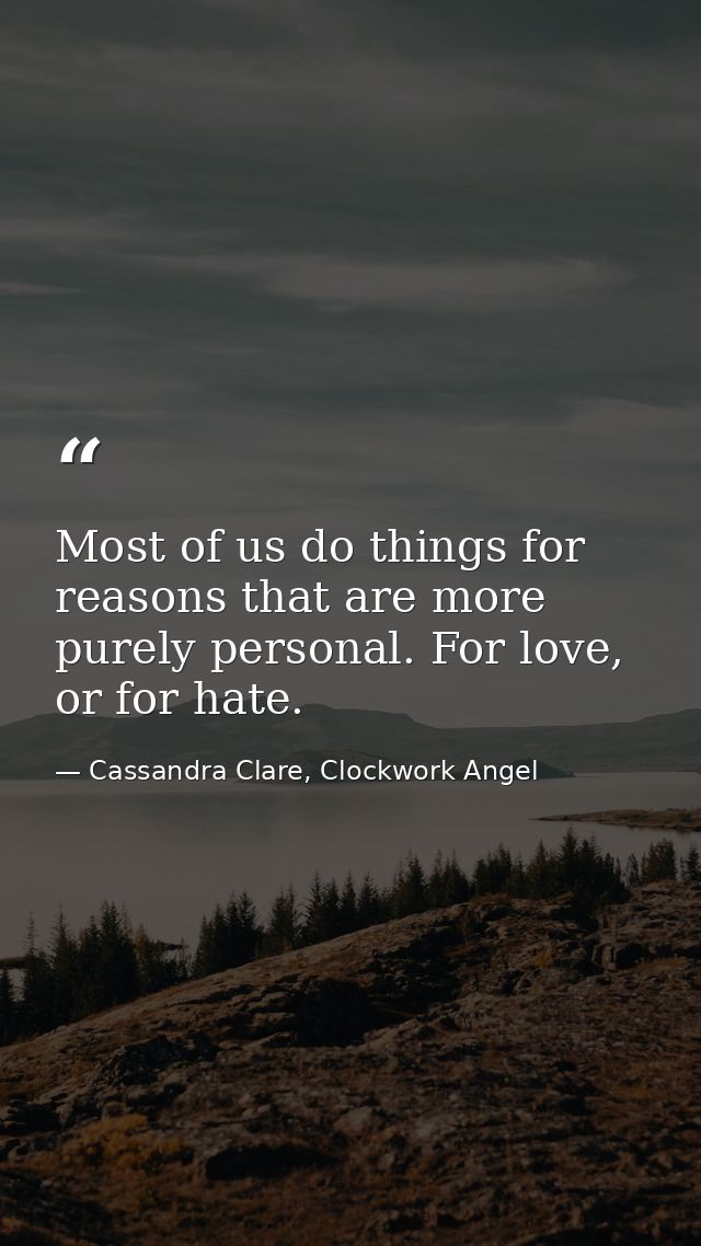 Most of us do things for reasons that are more purely personal. For love, or for hate. — Cassandra Clare, Clockwork Angel