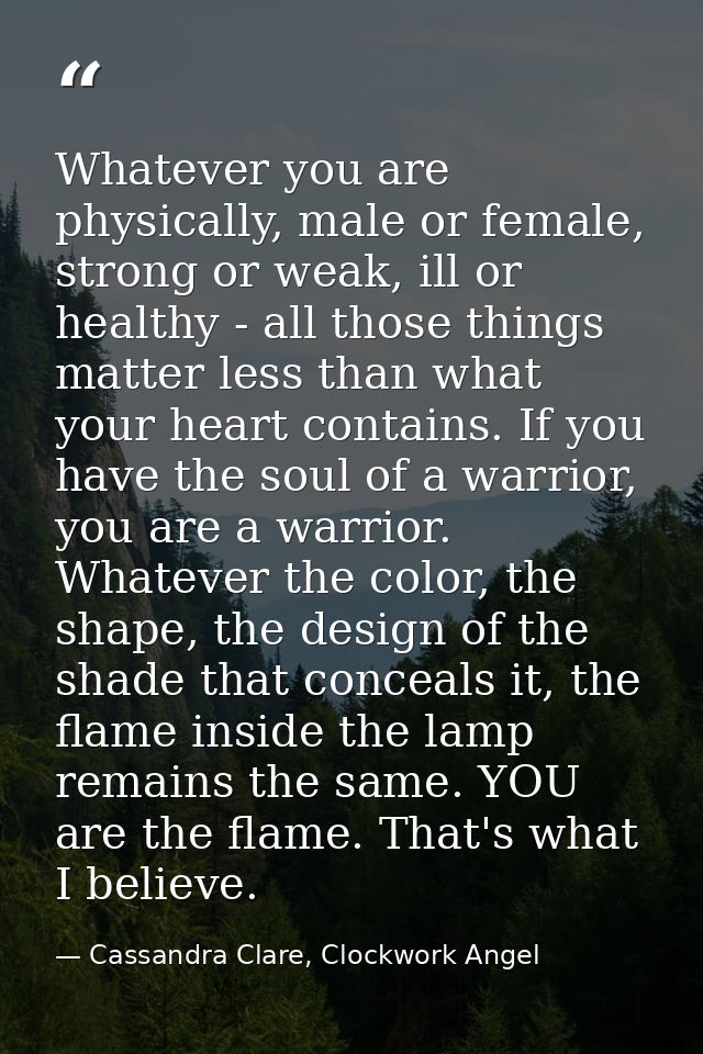 Whatever you are physically, male or female, strong or weak, ill or healthy - all those things matter less than what you — Cassandra Clare, Clockwork Angel