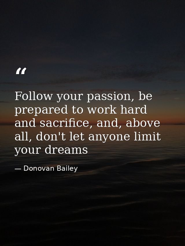 Follow your passion, be prepared to work hard and sacrifice, and, above all, don't let anyone limit your dreams — Donovan Bailey
