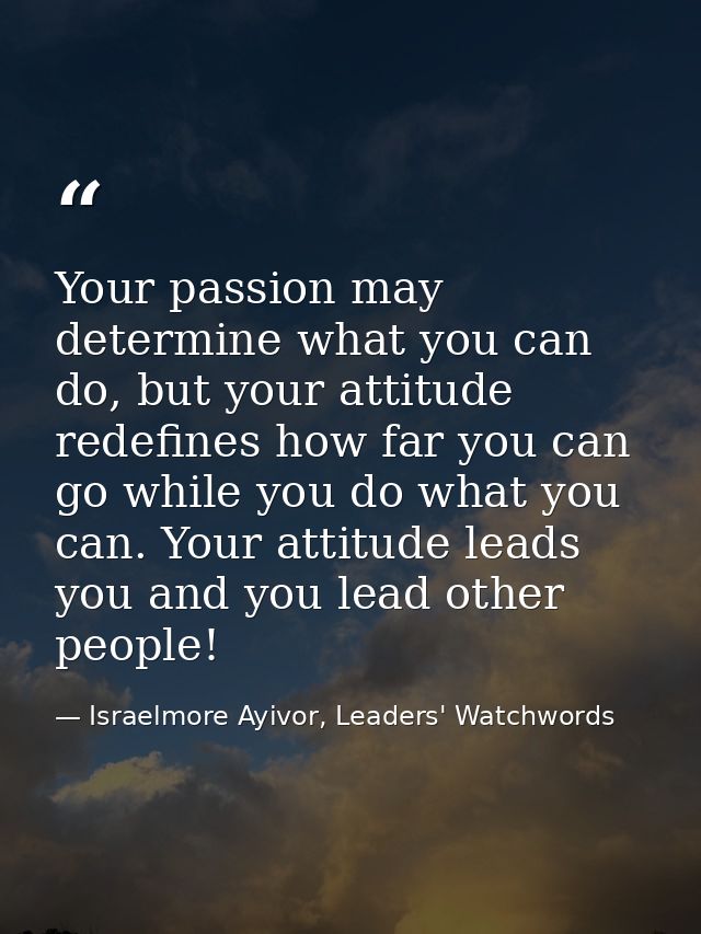 Your passion may determine what you can do, but your attitude redefines how far you can go while you do what you can. Yo — Israelmore Ayivor, Leaders' Watchwords