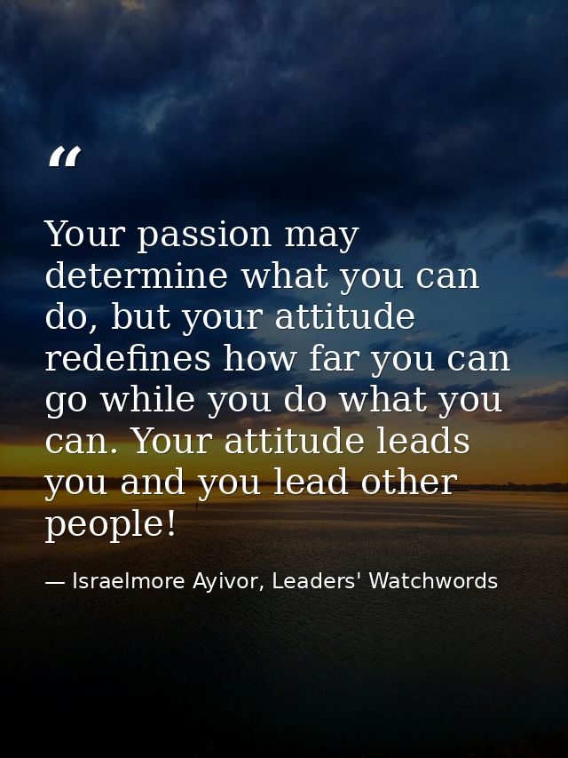 Your passion may determine what you can do, but your attitude redefines how far you can go while you do what you can. Yo — Israelmore Ayivor, Leaders' Watchwords