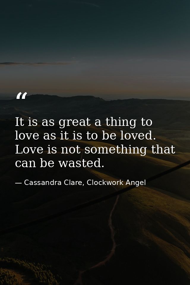 It is as great a thing to love as it is to be loved. Love is not something that can be wasted. — Cassandra Clare, Clockwork Angel