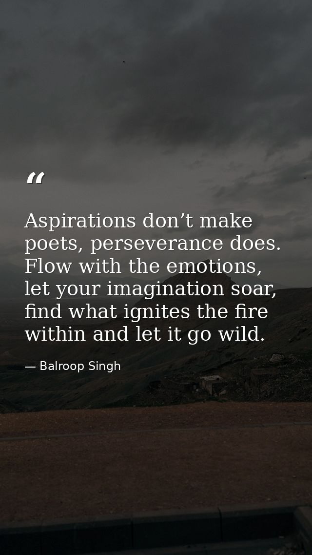 Aspirations don’t make poets, perseverance does. Flow with the emotions, let your imagination soar, find what ignites th — Balroop Singh