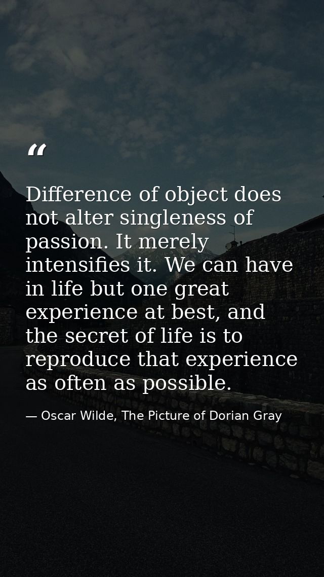Difference of object does not alter singleness of passion. It merely intensifies it. We can have in life but one great e — Oscar Wilde, The Picture of Dorian Gray