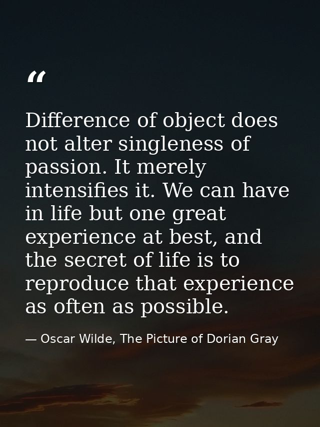 Difference of object does not alter singleness of passion. It merely intensifies it. We can have in life but one great e — Oscar Wilde, The Picture of Dorian Gray