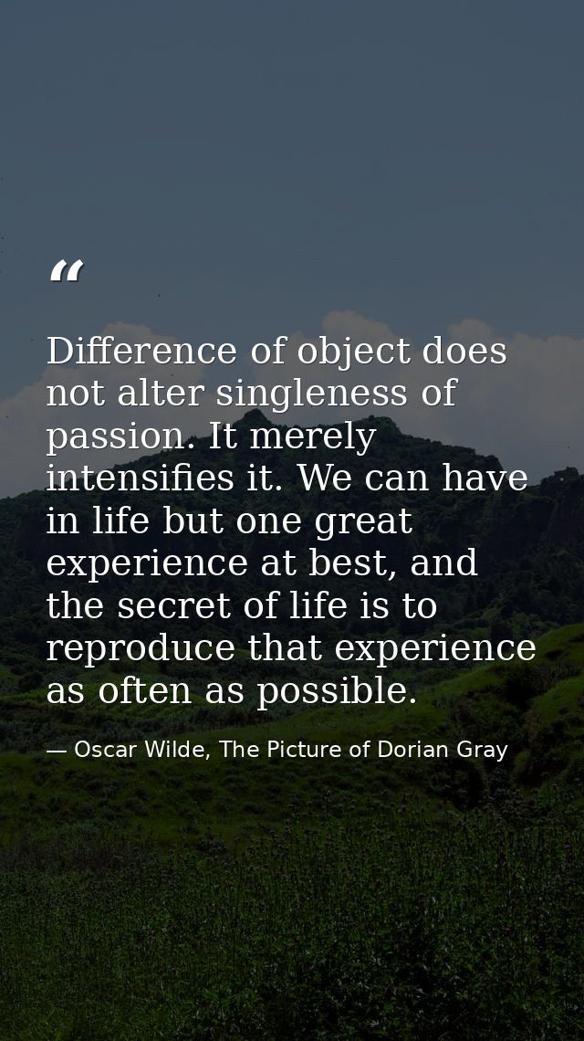 Difference of object does not alter singleness of passion. It merely intensifies it. We can have in life but one great e — Oscar Wilde, The Picture of Dorian Gray