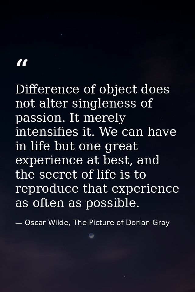 Difference of object does not alter singleness of passion. It merely intensifies it. We can have in life but one great e — Oscar Wilde, The Picture of Dorian Gray