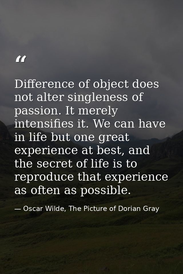 Difference of object does not alter singleness of passion. It merely intensifies it. We can have in life but one great e — Oscar Wilde, The Picture of Dorian Gray