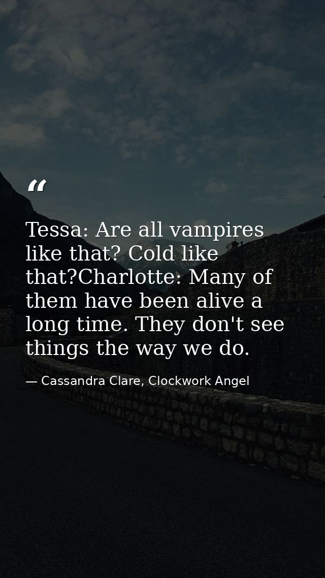 Tessa: Are all vampires like that? Cold like that?Charlotte: Many of them have been alive a long time. They don't see th — Cassandra Clare, Clockwork Angel